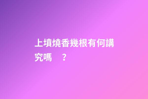 上墳燒香幾根有何講究嗎？